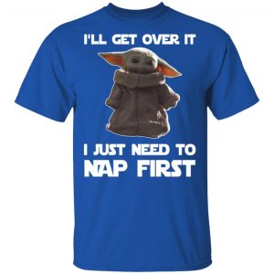 Baby Yoda I’ll Get Over It I Just Need To Nap First Shirt 16