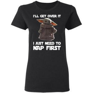 Baby Yoda I’ll Get Over It I Just Need To Nap First Shirt 17