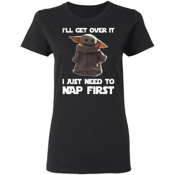 Baby Yoda I’ll Get Over It I Just Need To Nap First Shirt 5