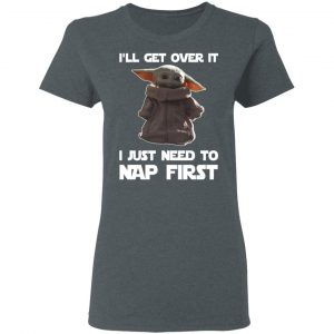 Baby Yoda I’ll Get Over It I Just Need To Nap First Shirt 18