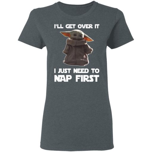 Baby Yoda I’ll Get Over It I Just Need To Nap First Shirt 6