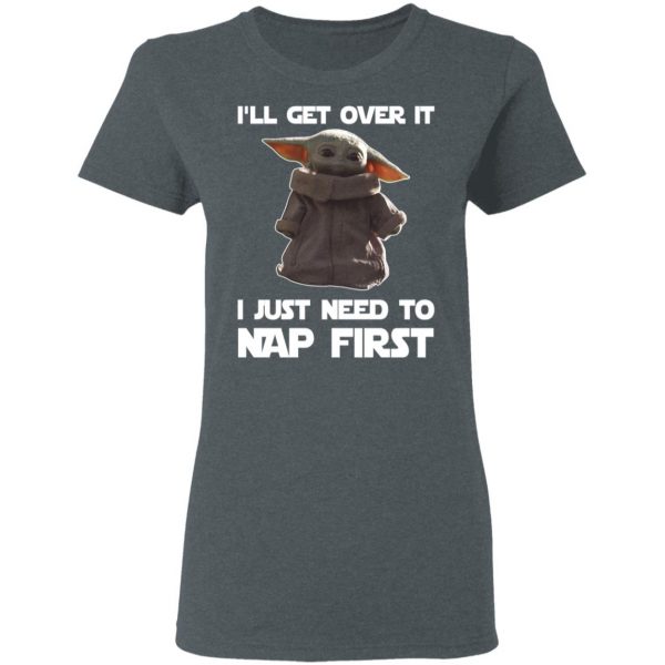 Baby Yoda I’ll Get Over It I Just Need To Nap First Shirt 6
