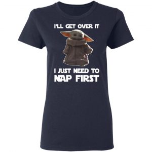 Baby Yoda I’ll Get Over It I Just Need To Nap First Shirt 19