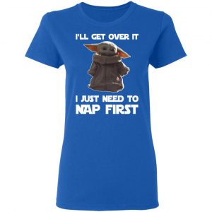 Baby Yoda I’ll Get Over It I Just Need To Nap First Shirt 20