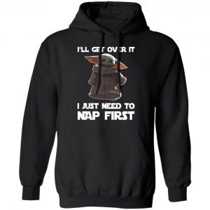 Baby Yoda I’ll Get Over It I Just Need To Nap First Shirt 22