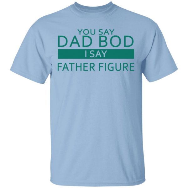 You Say Dad Bod I Say Father Figure Shirt 1