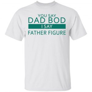 You Say Dad Bod I Say Father Figure Shirt 13