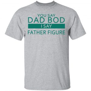 You Say Dad Bod I Say Father Figure Shirt 14