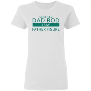 You Say Dad Bod I Say Father Figure Shirt 16