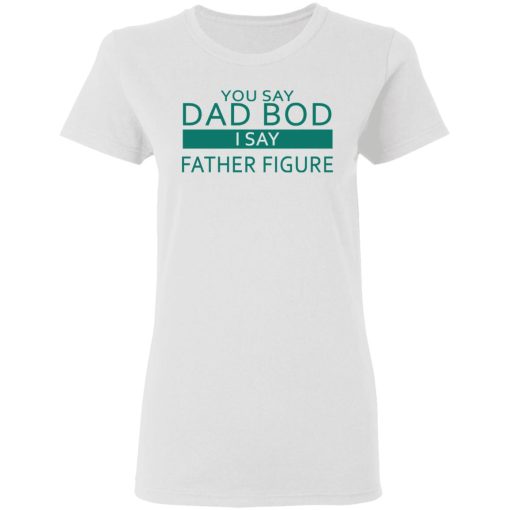 You Say Dad Bod I Say Father Figure Shirt - Image 5