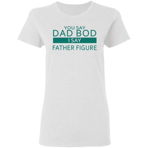 You Say Dad Bod I Say Father Figure Shirt 5