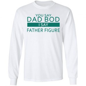 You Say Dad Bod I Say Father Figure Shirt 19