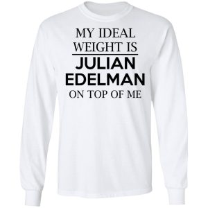My Ideal Weight Is Julian Edelman On Top Of Me Shirt 19