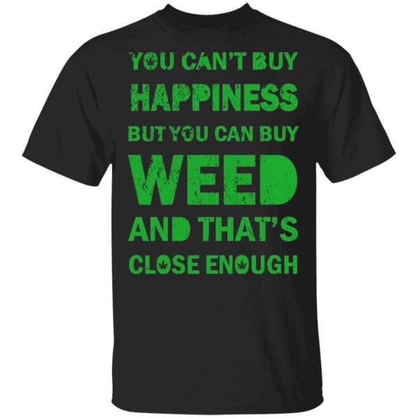 You Can't Buy Happiness But You Can Buy Weed And That's Close Enough Shirt 1