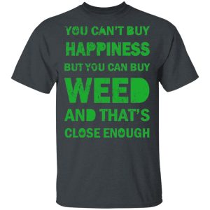 You Can’t Buy Happiness But You Can Buy Weed And That’s Close Enough Shirt Weed 2