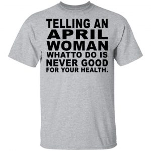 Telling An April Woman What To Do Is Never Good Shirt 14
