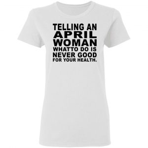 Telling An April Woman What To Do Is Never Good Shirt 16