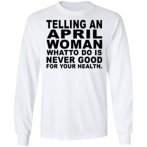 Telling An April Woman What To Do Is Never Good Shirt 19