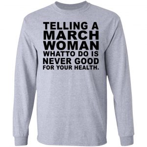 Telling A March Woman What To Do Is Never Good Shirt 18
