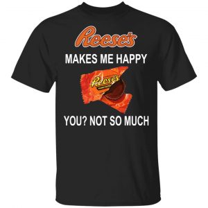 Reese’s Makes Me Happy You Not So Much Shirt Funny Quotes