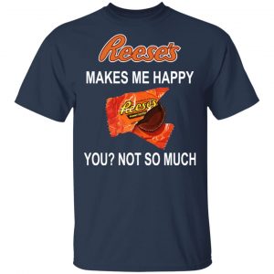 Reese's Makes Me Happy You Not So Much Shirt 15