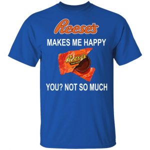 Reese's Makes Me Happy You Not So Much Shirt 16