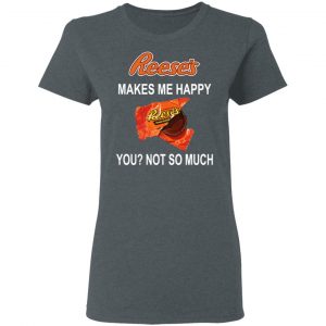 Reese's Makes Me Happy You Not So Much Shirt 18