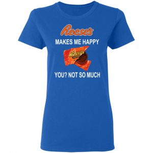 Reese's Makes Me Happy You Not So Much Shirt 20