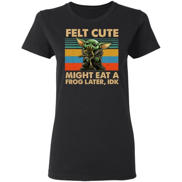 Felt Cute Might Eat A Frog Later IDK T-Shirts 5