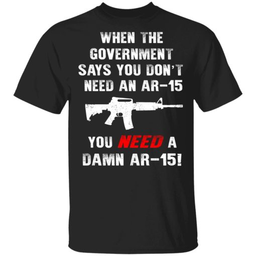 When The Goverment Says You Don't Need An Ar 15 Shirt