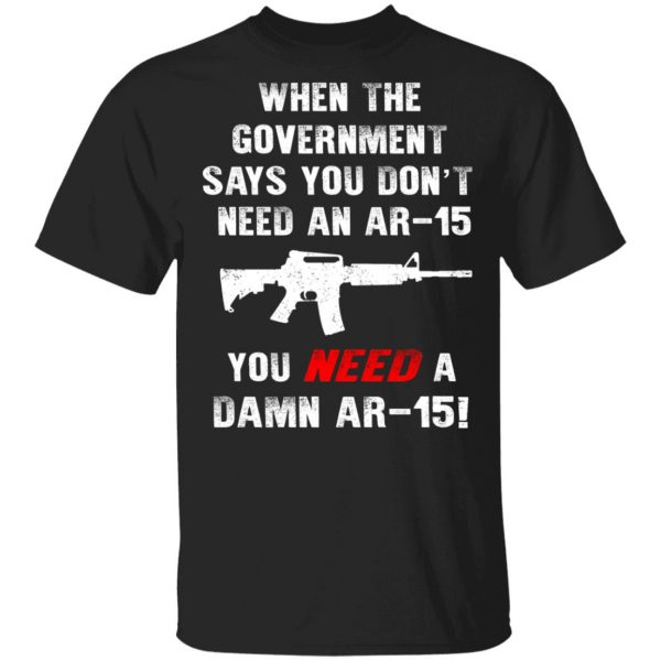 When The Goverment Says You Don't Need An Ar 15 Shirt 1
