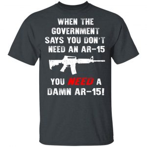When The Goverment Says You Don't Need An Ar 15 Shirt 5