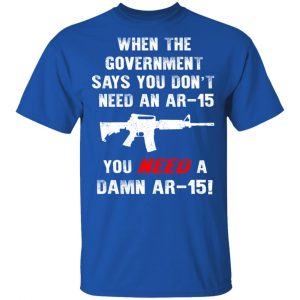 When The Goverment Says You Don't Need An Ar 15 Shirt 7