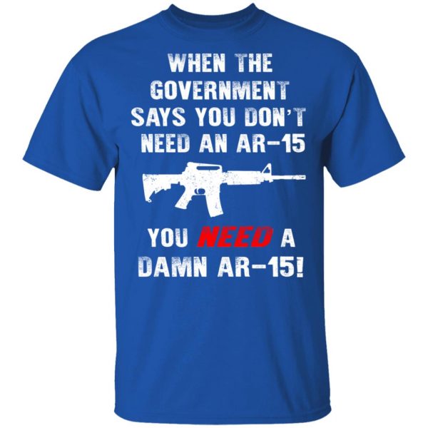 When The Goverment Says You Don't Need An Ar 15 Shirt 4