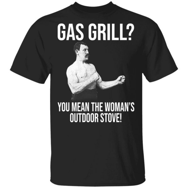 Gas Grill You Mean The Woman's Outdoor Stove Shirt 1