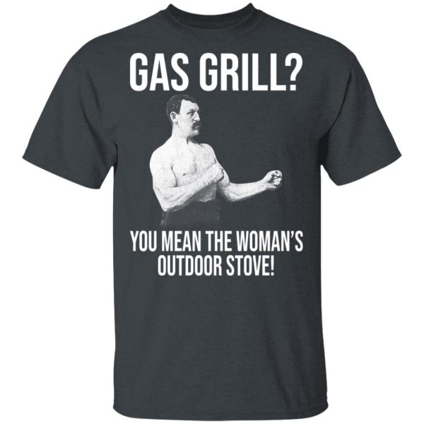 Gas Grill You Mean The Woman's Outdoor Stove Shirt 2