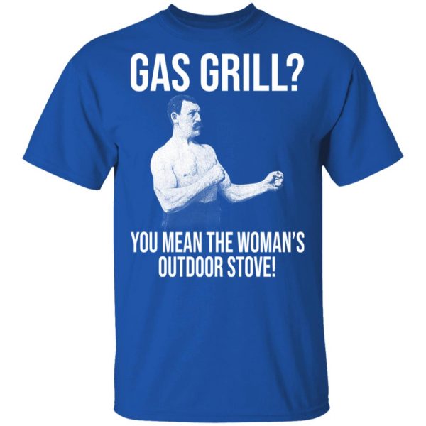 Gas Grill You Mean The Woman's Outdoor Stove Shirt 4