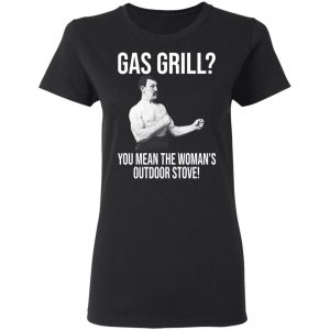 Gas Grill You Mean The Woman's Outdoor Stove Shirt 17