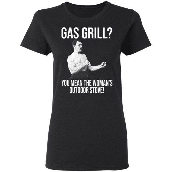 Gas Grill You Mean The Woman's Outdoor Stove Shirt 5