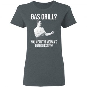 Gas Grill You Mean The Woman's Outdoor Stove Shirt 18