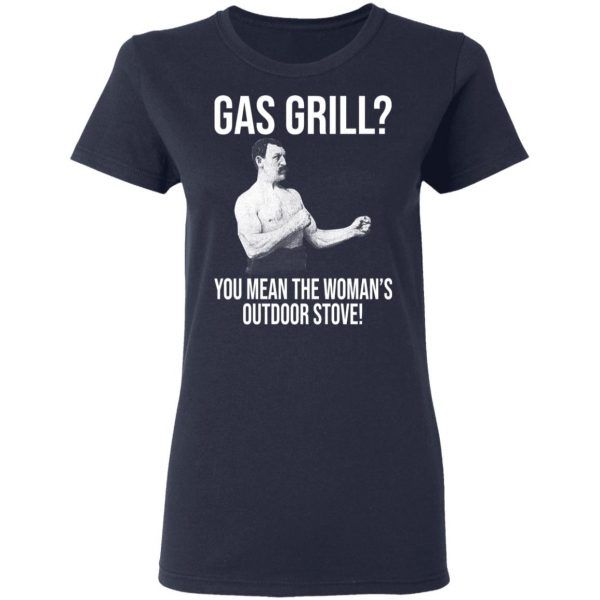Gas Grill You Mean The Woman's Outdoor Stove Shirt 7