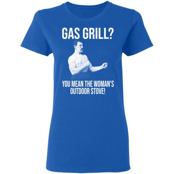 Gas Grill You Mean The Woman's Outdoor Stove Shirt 8