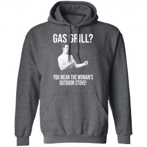 Gas Grill You Mean The Woman's Outdoor Stove Shirt 24