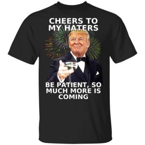 Donald Trump Cheers To My Haters Be Patient So Much More Is Coming Shirt Branded