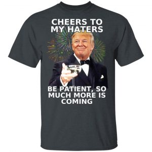 Donald Trump Cheers To My Haters Be Patient So Much More Is Coming Shirt Branded 2