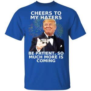 Donald Trump Cheers To My Haters Be Patient So Much More Is Coming Shirt 16