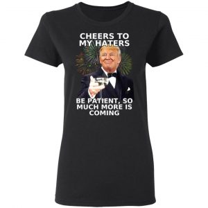 Donald Trump Cheers To My Haters Be Patient So Much More Is Coming Shirt 17
