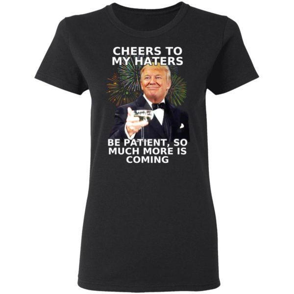 Donald Trump Cheers To My Haters Be Patient So Much More Is Coming Shirt 5