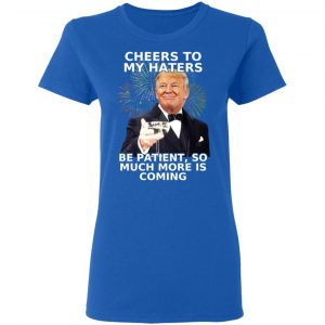 Donald Trump Cheers To My Haters Be Patient So Much More Is Coming Shirt 20