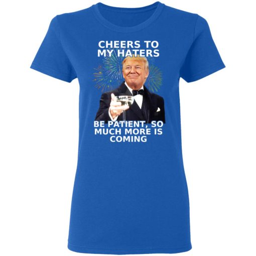 Donald Trump Cheers To My Haters Be Patient So Much More Is Coming Shirt 8